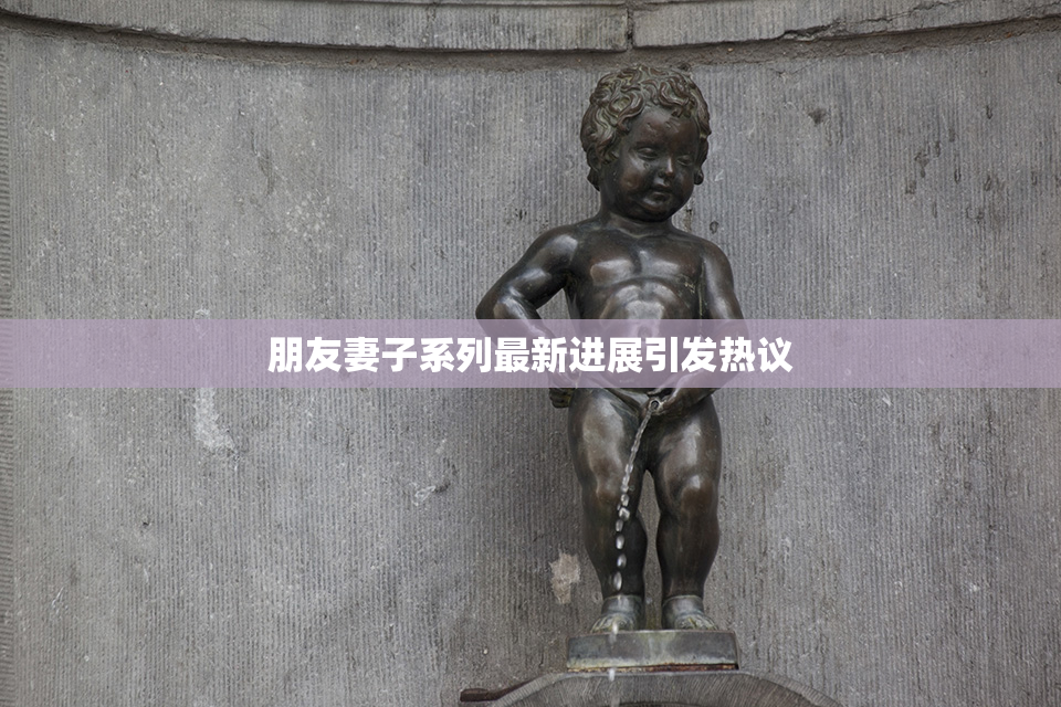 朋友妻子系列最新进展引发热议