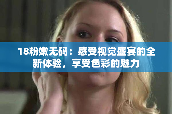 18粉嫩无码：感受视觉盛宴的全新体验，享受色彩的魅力