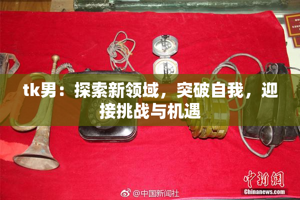 tk男：探索新领域，突破自我，迎接挑战与机遇