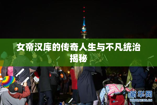 女帝汉库的传奇人生与不凡统治揭秘