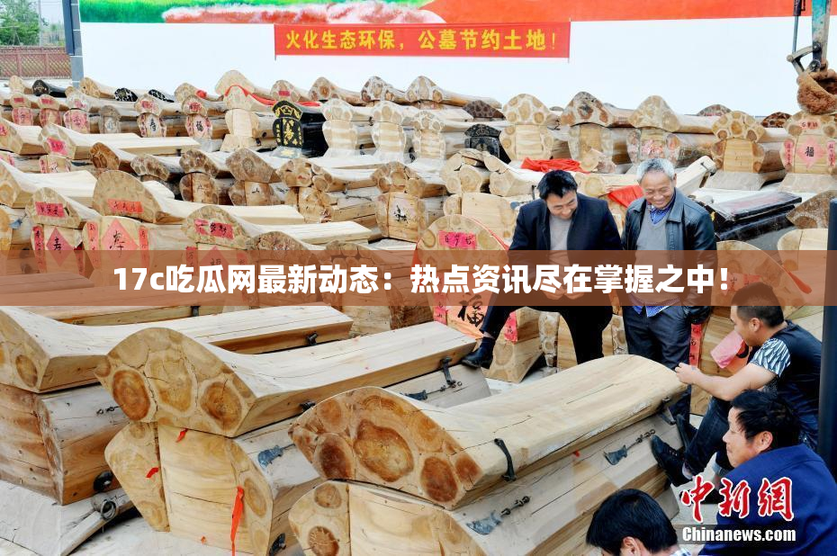 17c吃瓜网最新动态：热点资讯尽在掌握之中！