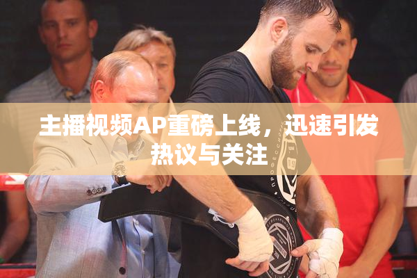 主播视频AP重磅上线，迅速引发热议与关注
