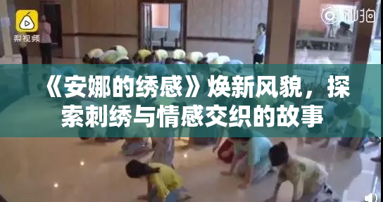 《安娜的绣感》焕新风貌，探索刺绣与情感交织的故事