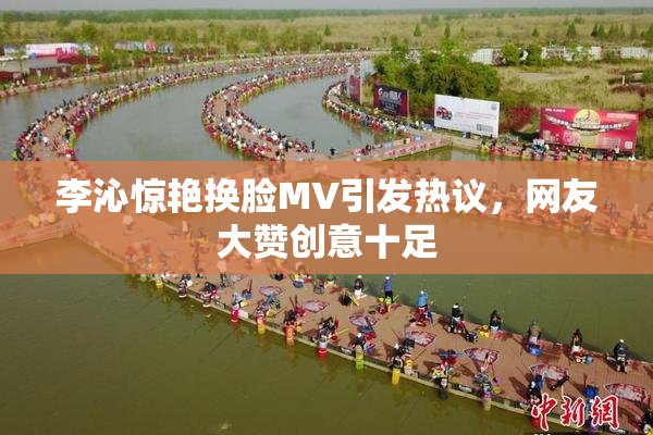 李沁惊艳换脸MV引发热议，网友大赞创意十足