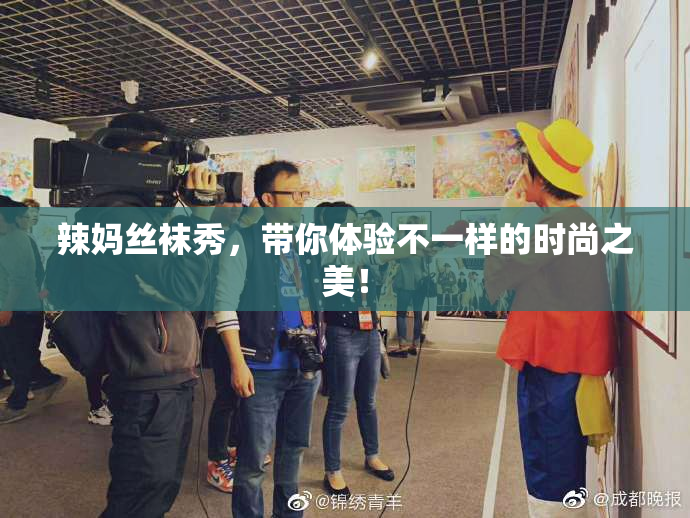 辣妈丝袜秀，带你体验不一样的时尚之美！