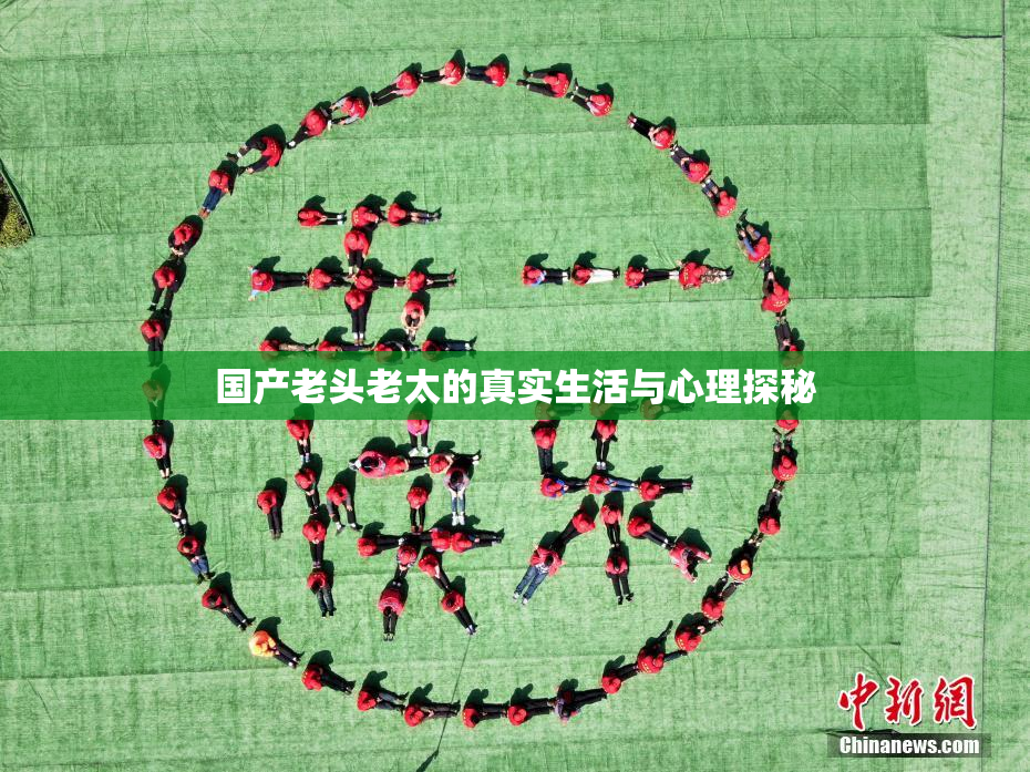 国产老头老太的真实生活与心理探秘