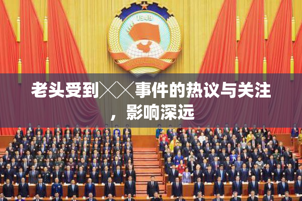 老头受到╳╳事件的热议与关注，影响深远