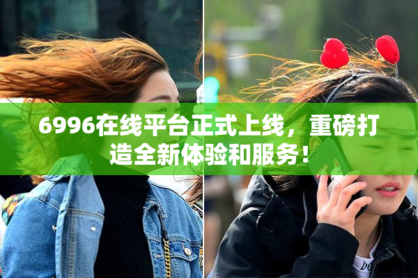 6996在线平台正式上线，重磅打造全新体验和服务！