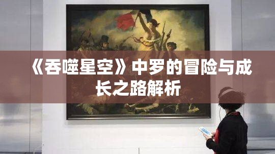 《吞噬星空》中罗的冒险与成长之路解析