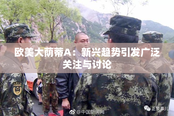 欧美大荫蒂A：新兴趋势引发广泛关注与讨论