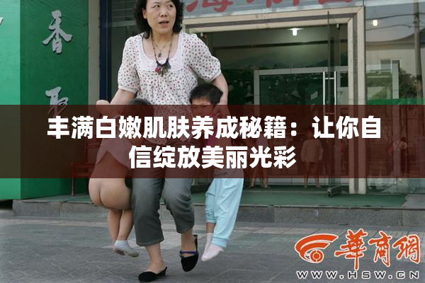 丰满白嫩肌肤养成秘籍：让你自信绽放美丽光彩