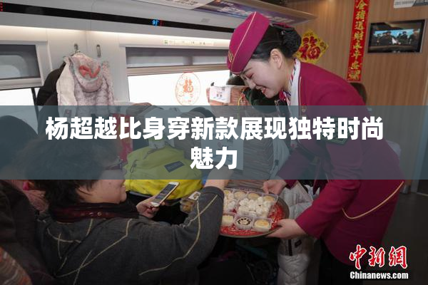 杨超越比身穿新款展现独特时尚魅力