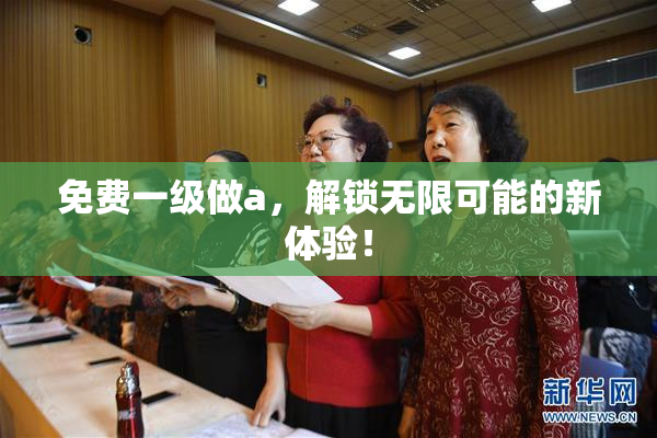 免费一级做a，解锁无限可能的新体验！