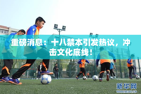 重磅消息：十八禁本引发热议，冲击文化底线！