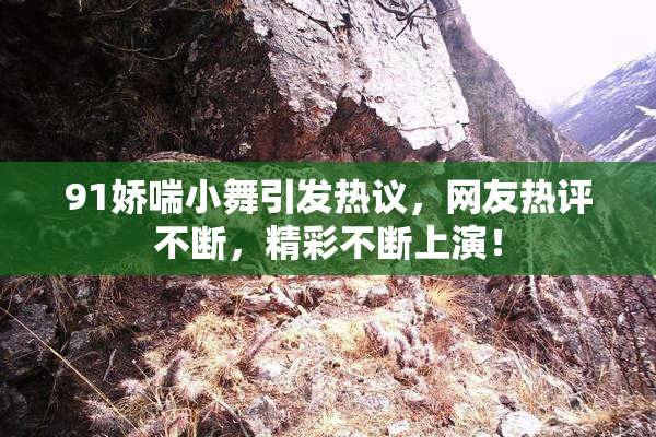 91娇喘小舞引发热议，网友热评不断，精彩不断上演！