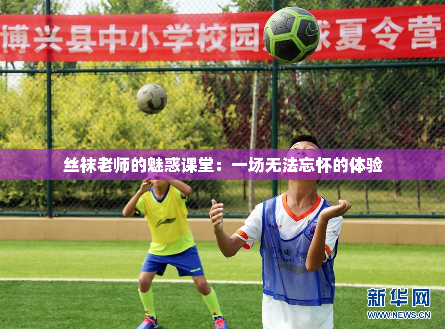 丝袜老师的魅惑课堂：一场无法忘怀的体验