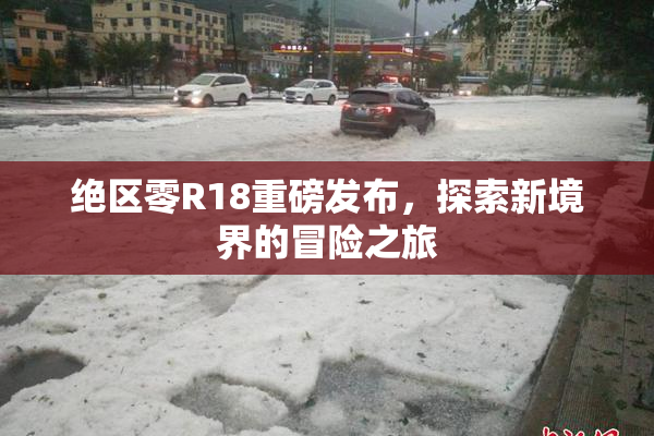 绝区零R18重磅发布，探索新境界的冒险之旅