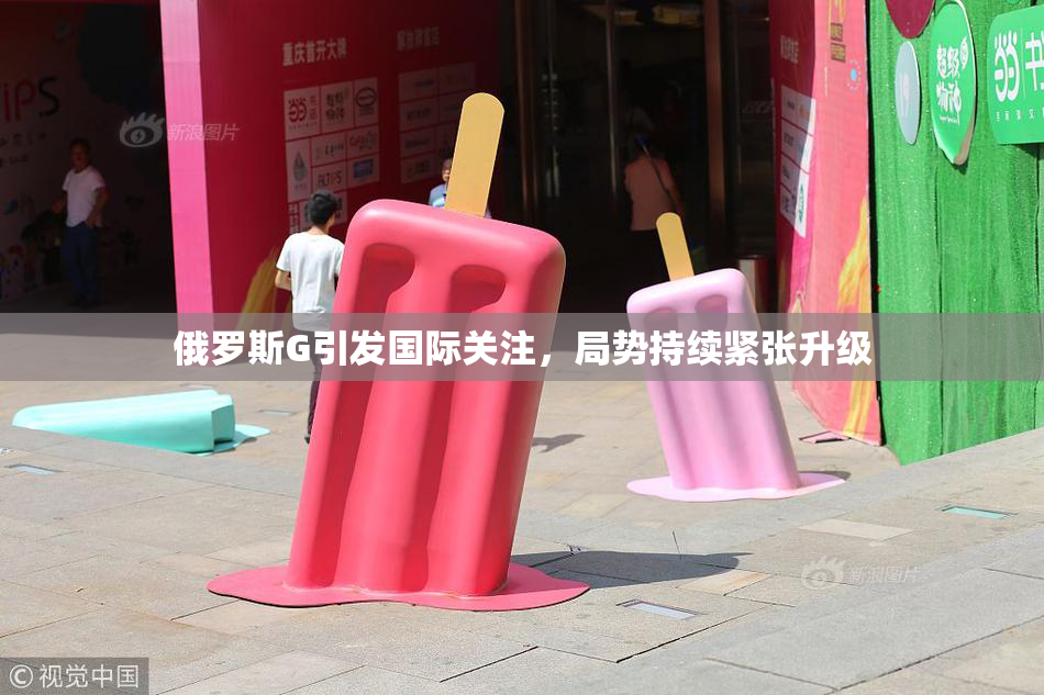俄罗斯G引发国际关注，局势持续紧张升级