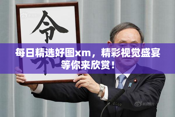 每日精选好图xm，精彩视觉盛宴等你来欣赏！