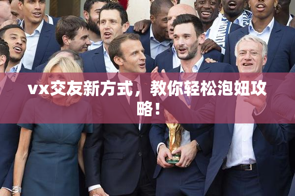vx交友新方式，教你轻松泡妞攻略！