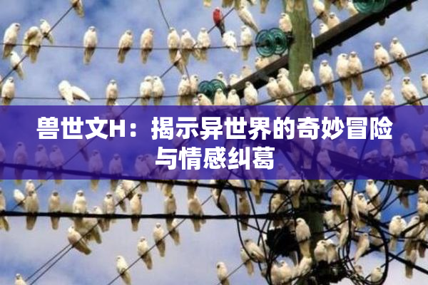 兽世文H：揭示异世界的奇妙冒险与情感纠葛