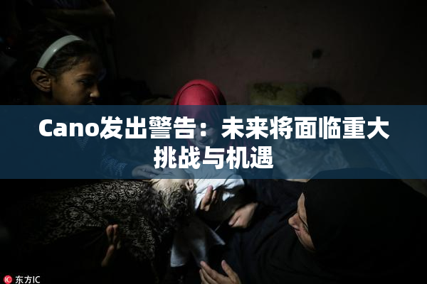 Cano发出警告：未来将面临重大挑战与机遇