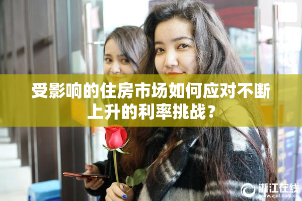 受影响的住房市场如何应对不断上升的利率挑战？
