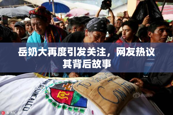 岳奶大再度引发关注，网友热议其背后故事