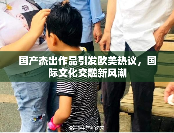 国产杰出作品引发欧美热议，国际文化交融新风潮