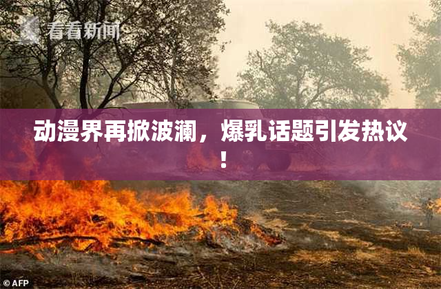 动漫界再掀波澜，爆乳话题引发热议！