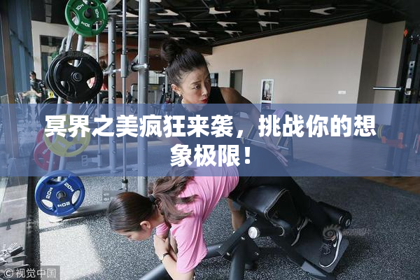 冥界之美疯狂来袭，挑战你的想象极限！