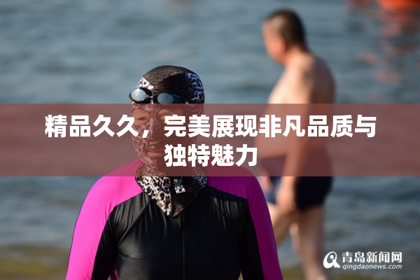 精品久久，完美展现非凡品质与独特魅力