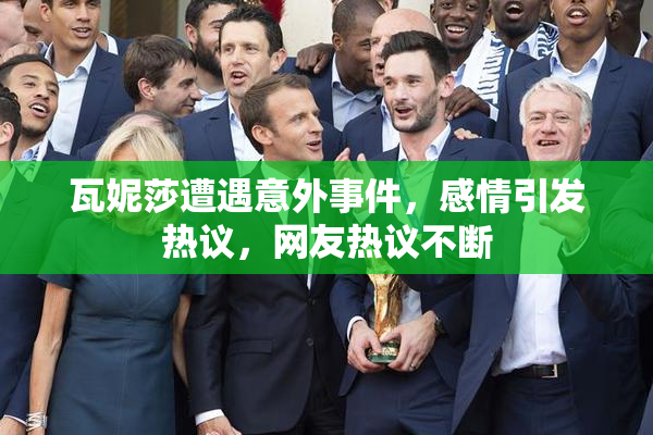 瓦妮莎遭遇意外事件，感情引发热议，网友热议不断