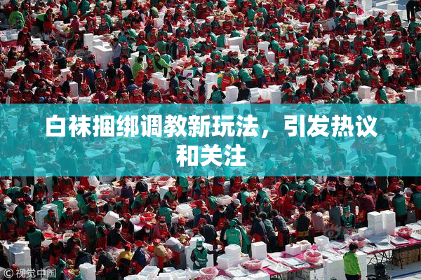 白袜捆绑调教新玩法，引发热议和关注