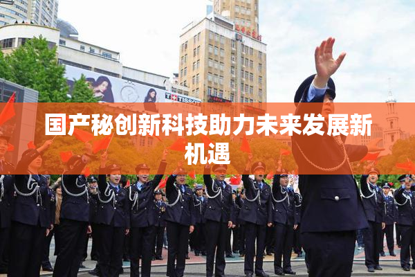 国产秘创新科技助力未来发展新机遇