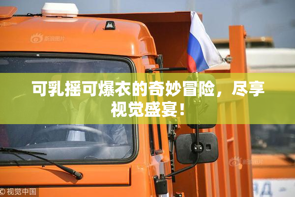 可乳摇可爆衣的奇妙冒险，尽享视觉盛宴！