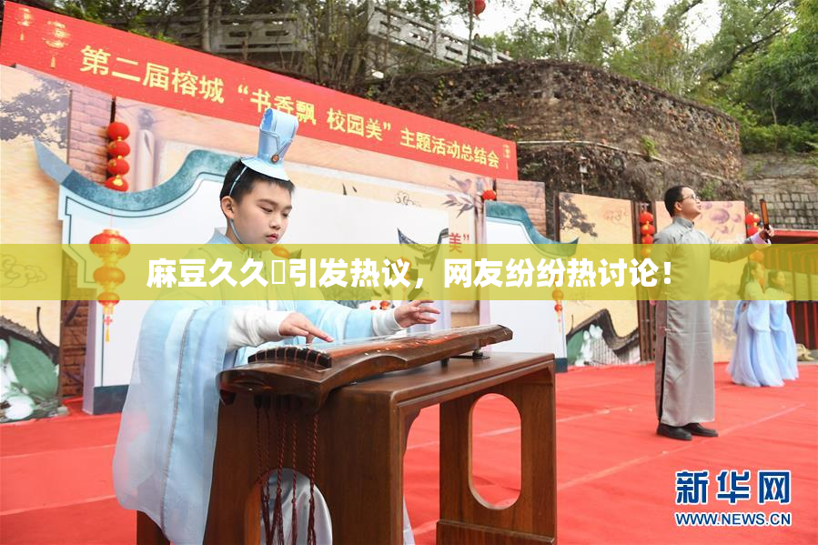 麻豆久久婬引发热议，网友纷纷热讨论！