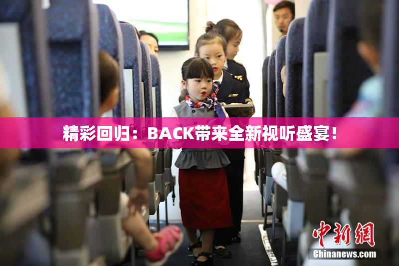 精彩回归：BACK带来全新视听盛宴！