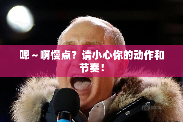 嗯～啊慢点？请小心你的动作和节奏！