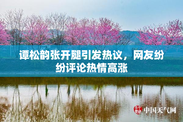谭松韵张开腿引发热议，网友纷纷评论热情高涨