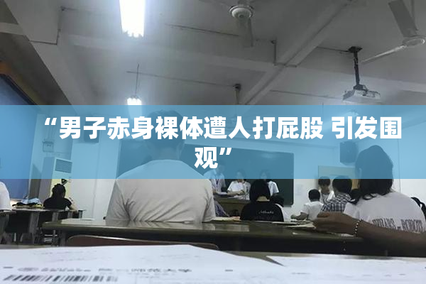 “男子赤身裸体遭人打屁股 引发围观”