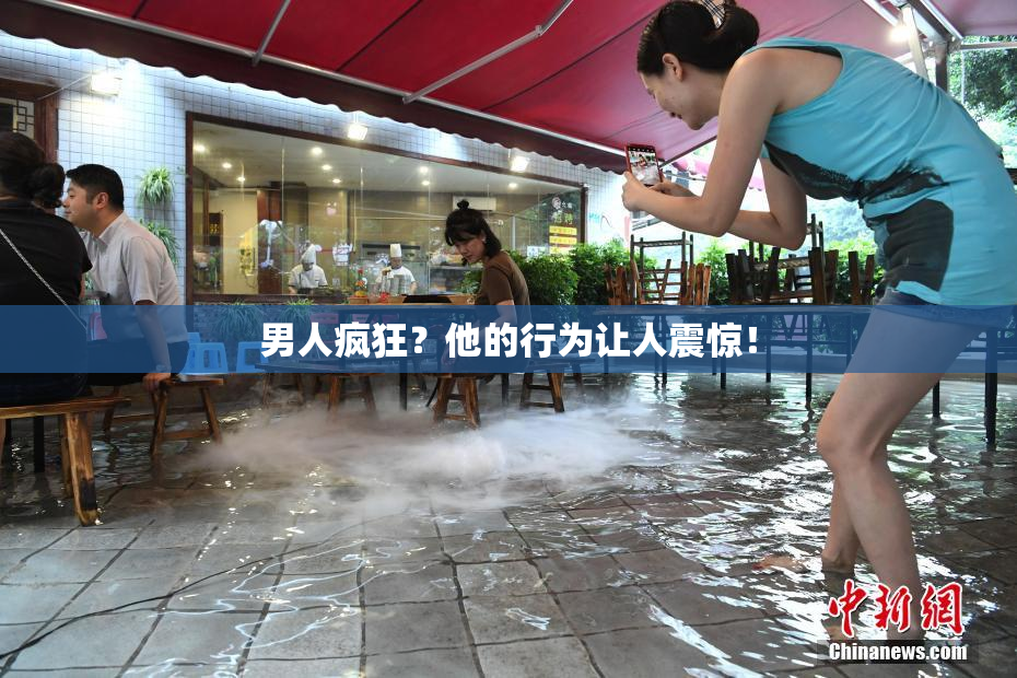 男人疯狂？他的行为让人震惊！