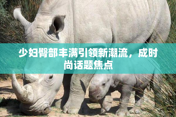 少妇臀部丰满引领新潮流，成时尚话题焦点