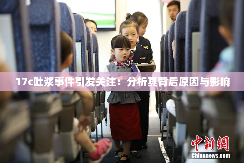17c吐浆事件引发关注：分析其背后原因与影响
