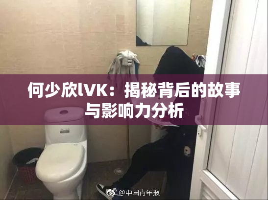 何少欣lVK：揭秘背后的故事与影响力分析