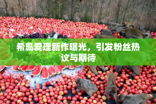 希岛爱理新作曝光，引发粉丝热议与期待
