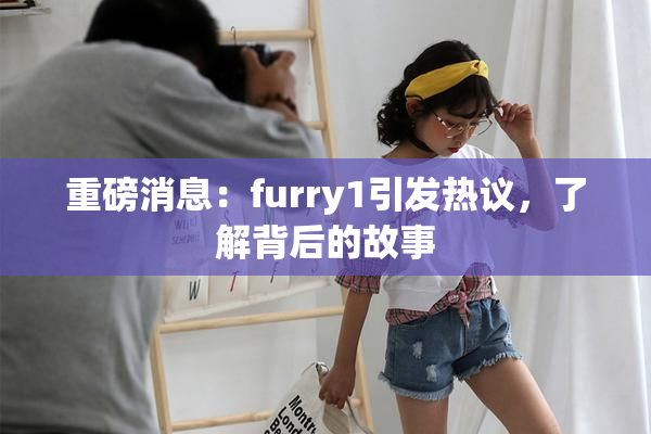 重磅消息：furry1引发热议，了解背后的故事