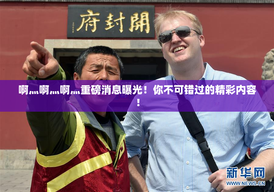 啊灬啊灬啊灬重磅消息曝光！你不可错过的精彩内容！