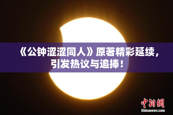 《公钟涩涩同人》原著精彩延续，引发热议与追捧！