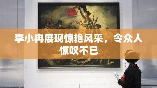 李小冉展现惊艳风采，令众人惊叹不已